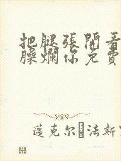 把腿张开看老子臊烂你免费