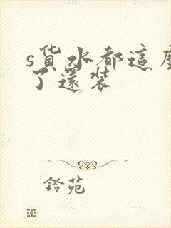 s货水都这么多了还装