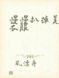 慢慢扒掉美女的衣服