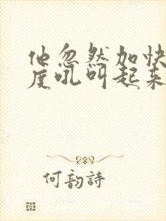 他忽然加快了速度吼叫起来