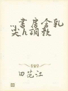 ...书房含乳尖h调教