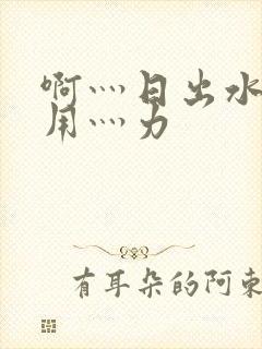 啊灬日出水了灬用灬力