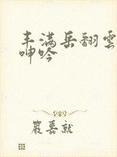 丰满岳翻云覆雨呻吟