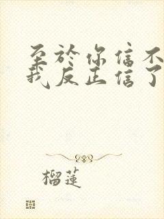 至于你信不信 我反正信了