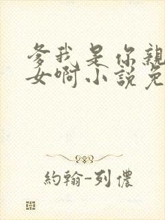 爹我是你亲生闺女啊小说免费阅读