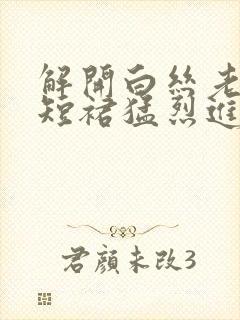 解开白丝老师的短裙猛烈进入