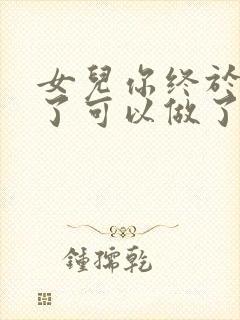 女儿你终于长大了可以做了