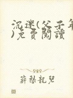 沉迷(父子年上)免费阅读