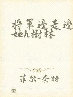 将军边走边挺进她h树林