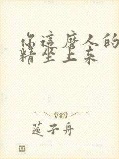 你这磨人的小妖精坐上来