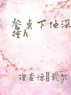 餐桌下他深深顶撞h