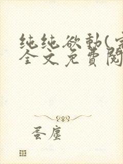 纯纯欲动(完整全文免费阅读)
