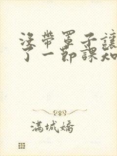 没带罩子让他C了一节课知乎