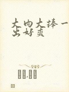 大肉大捧一进一出好爽