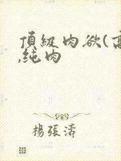 顶级肉欲(高h,纯肉