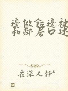 边做饭边被躁我和邻居口述男男