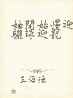 她开始慢迎迎合骊珠迎龙