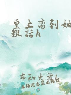 皇上脔到她哭h粗话h