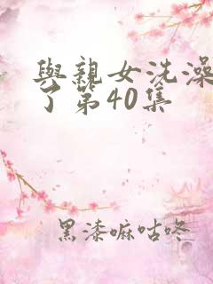 与亲女洗澡时伦了第40集