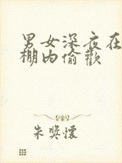 男女深夜在钢筋棚内偷欢