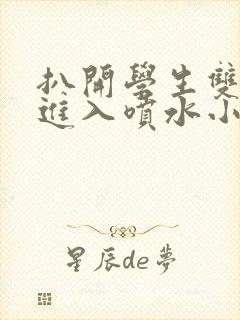 扒开学生双腿猛进入喷水小说