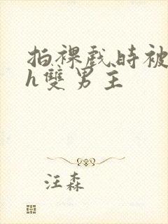 拍裸戏时被c了h双男主