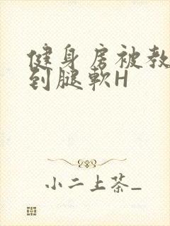 健身房被教练啪到腿软H