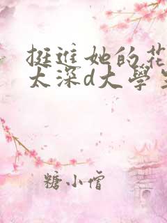 挺进她的花苞啊太深d大学生