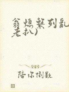 翁熄系列乱 (老扒)