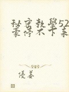 秘密教学52子豪停不下来了免费阅读