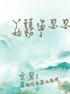 丫头你忍忍我开始动了