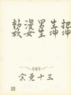 动漫男生把坤坤放女生坤坤里开元