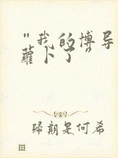 “我的博导去削萝卜了”