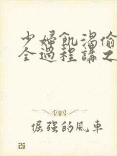 少妇饥渴偷公乱全过程讲之本