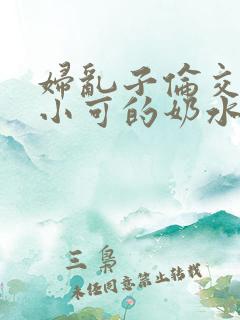 妇乱子伦交小说小可的奶水