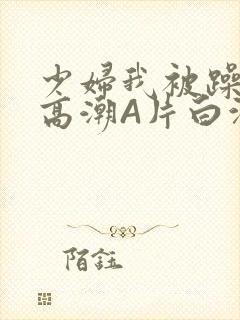 少妇我被躁爽到高潮A片白洁