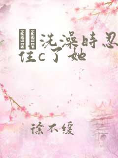 妺妺洗澡时忍不住c了她