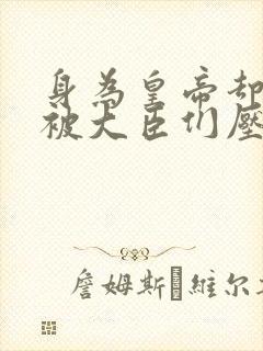 身为皇帝却每天被大臣们压