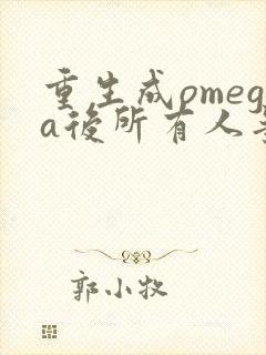 重生成omega后所有人争着要娶我
