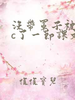 没带罩子被校霸c了一节课文