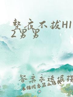 整夜不拔H1V2男男