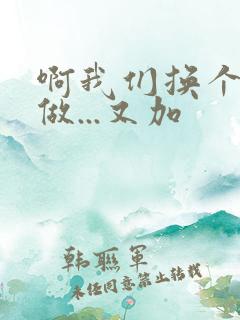 啊我们换个地方做...又加