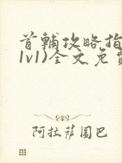 首辅攻略指南(1v1)全文免费阅读