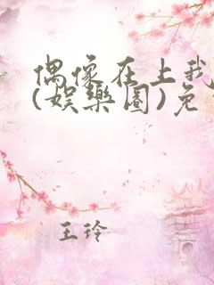 偶像在上我在下(娱乐圈)免费阅读