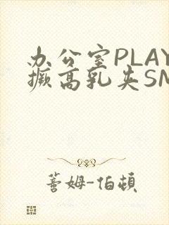 办公室PLAY撅高乳夹SM