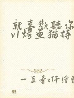 就喜欢听你叫1v1烤鱼猫持竿钓鱼