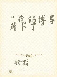 “我的博导去削萝卜了”