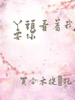 丫头看着我怎么要你