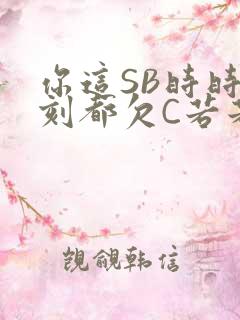 你这SB时时刻刻都欠C若若