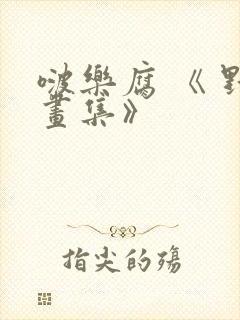 啵乐腐 《 野画集》